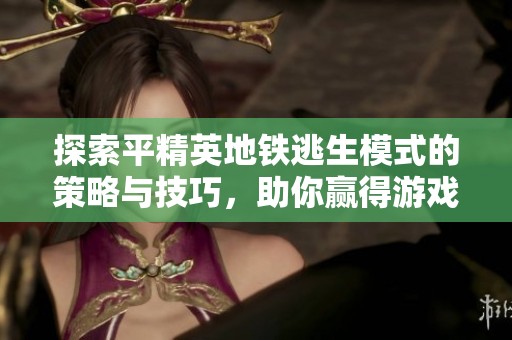 探索平精英地铁逃生模式的策略与技巧，助你赢得游戏胜利