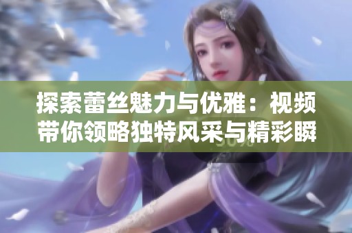 探索蕾丝魅力与优雅：视频带你领略独特风采与精彩瞬间