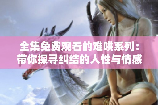 全集免费观看的难哄系列：带你探寻纠结的人性与情感纠葛