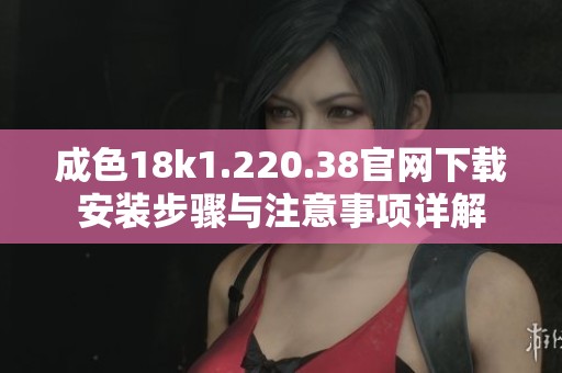 成色18k1.220.38官网下载安装步骤与注意事项详解