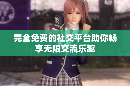 完全免费的社交平台助你畅享无限交流乐趣