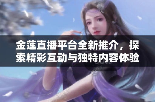 金莲直播平台全新推介，探索精彩互动与独特内容体验