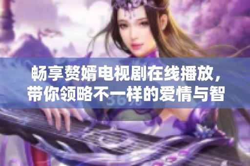 畅享赘婿电视剧在线播放，带你领略不一样的爱情与智慧交锋