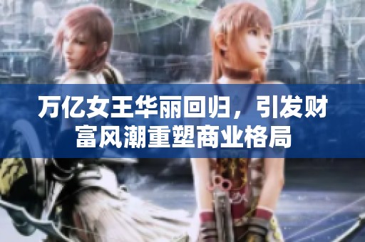 万亿女王华丽回归，引发财富风潮重塑商业格局