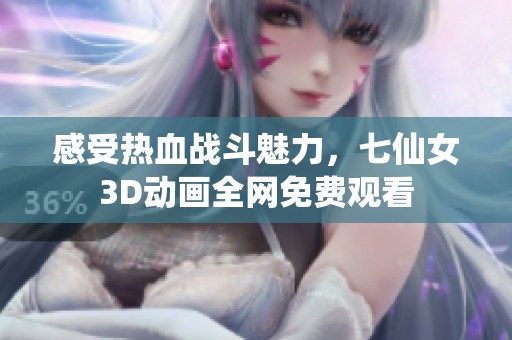 感受热血战斗魅力，七仙女3D动画全网免费观看