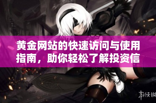 黄金网站的快速访问与使用指南，助你轻松了解投资信息