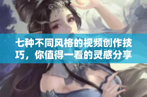 七种不同风格的视频创作技巧，你值得一看的灵感分享