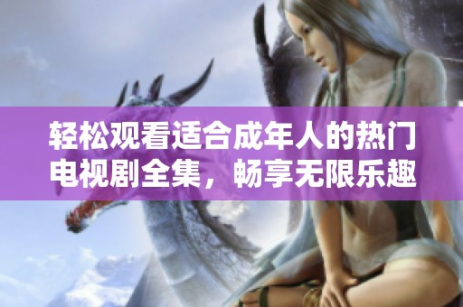 轻松观看适合成年人的热门电视剧全集，畅享无限乐趣