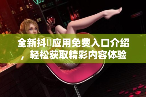 全新抖抈应用免费入口介绍，轻松获取精彩内容体验