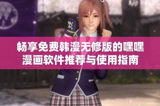 畅享免费韩漫无修版的嘿嘿漫画软件推荐与使用指南