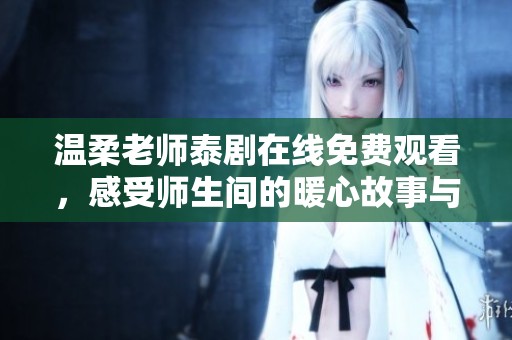 温柔老师泰剧在线免费观看，感受师生间的暖心故事与真挚情感