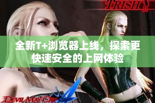 全新T+浏览器上线，探索更快速安全的上网体验
