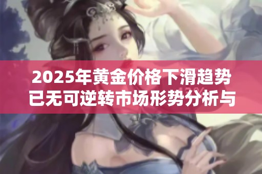 2025年黄金价格下滑趋势已无可逆转市场形势分析与展望