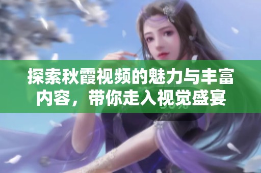 探索秋霞视频的魅力与丰富内容，带你走入视觉盛宴