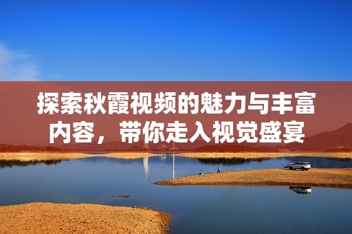 探索秋霞视频的魅力与丰富内容，带你走入视觉盛宴