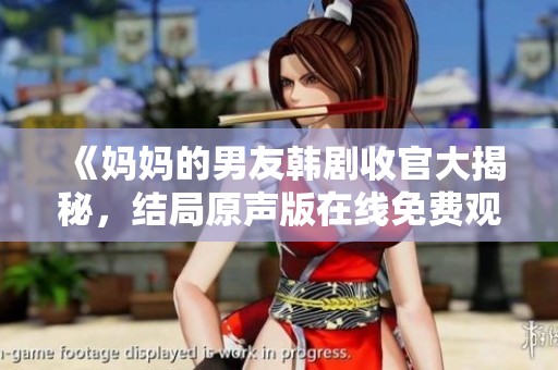 《妈妈的男友韩剧收官大揭秘，结局原声版在线免费观看》
