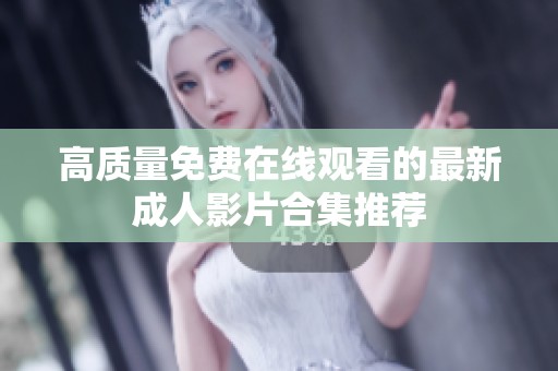 高质量免费在线观看的最新成人影片合集推荐
