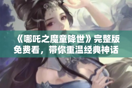 《哪吒之魔童降世》完整版免费看，带你重温经典神话故事