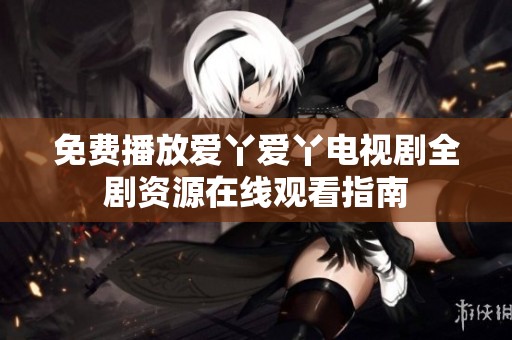 免费播放爱丫爱丫电视剧全剧资源在线观看指南