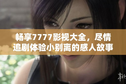 畅享7777影视大全，尽情追剧体验小别离的感人故事