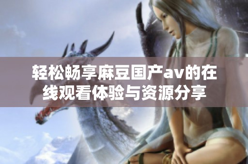 轻松畅享麻豆国产av的在线观看体验与资源分享