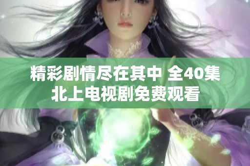 精彩剧情尽在其中 全40集北上电视剧免费观看