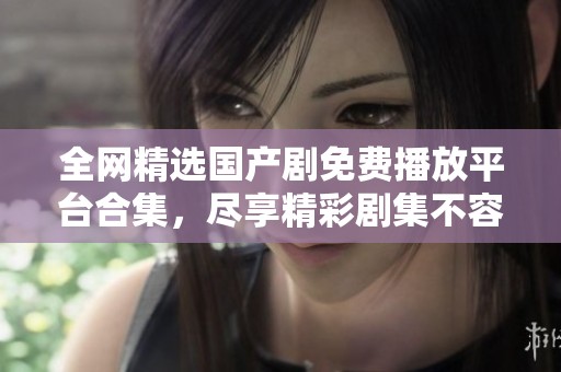 全网精选国产剧免费播放平台合集，尽享精彩剧集不容错过