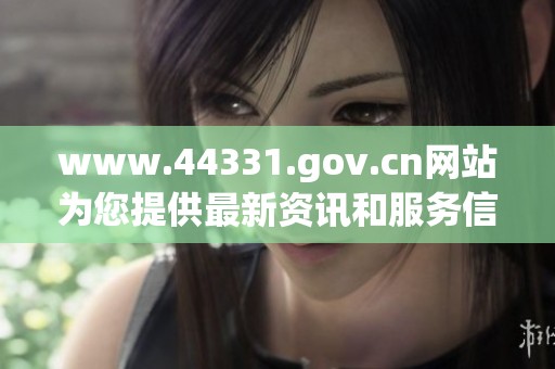 www.44331.gov.cn网站为您提供最新资讯和服务信息