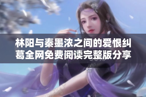 林阳与秦墨浓之间的爱恨纠葛全网免费阅读完整版分享