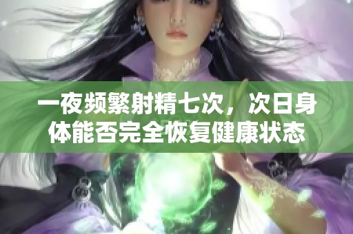 一夜频繁射精七次，次日身体能否完全恢复健康状态
