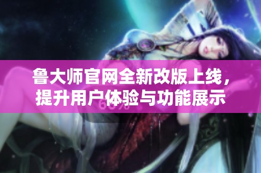 鲁大师官网全新改版上线，提升用户体验与功能展示
