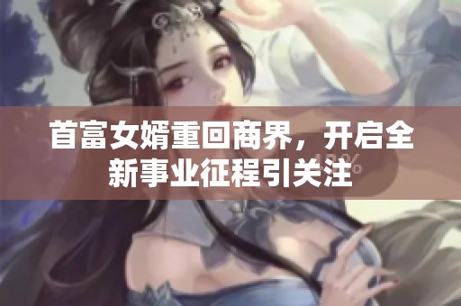 首富女婿重回商界，开启全新事业征程引关注