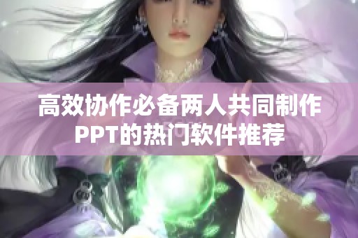 高效协作必备两人共同制作PPT的热门软件推荐