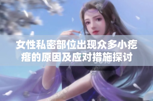 女性私密部位出现众多小疙瘩的原因及应对措施探讨