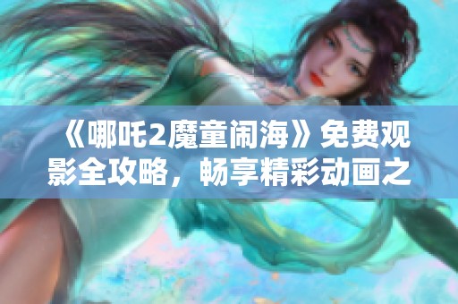 《哪吒2魔童闹海》免费观影全攻略，畅享精彩动画之旅