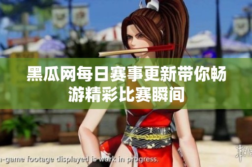 黑瓜网每日赛事更新带你畅游精彩比赛瞬间