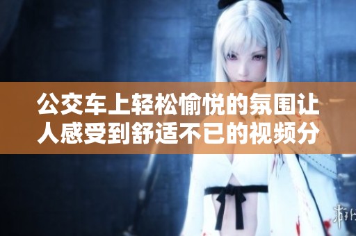 公交车上轻松愉悦的氛围让人感受到舒适不已的视频分享