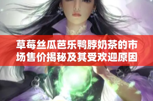 草莓丝瓜芭乐鸭脖奶茶的市场售价揭秘及其受欢迎原因分析