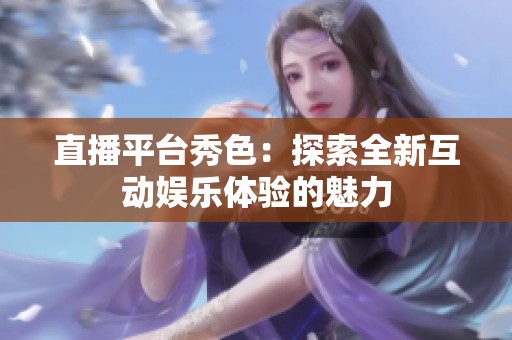 直播平台秀色：探索全新互动娱乐体验的魅力