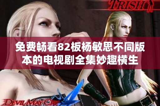 免费畅看82板杨敏思不同版本的电视剧全集妙趣横生