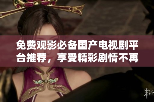 免费观影必备国产电视剧平台推荐，享受精彩剧情不再花钱
