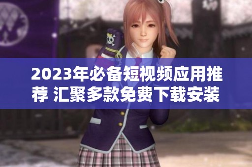2023年必备短视频应用推荐 汇聚多款免费下载安装选择