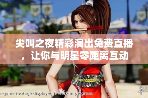 尖叫之夜精彩演出免费直播，让你与明星零距离互动
