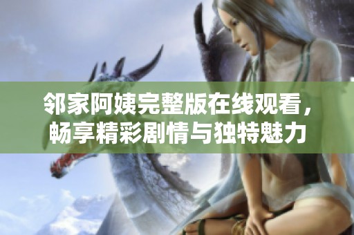 邻家阿姨完整版在线观看，畅享精彩剧情与独特魅力