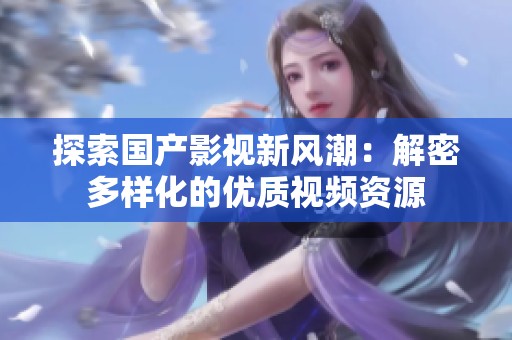 探索国产影视新风潮：解密多样化的优质视频资源