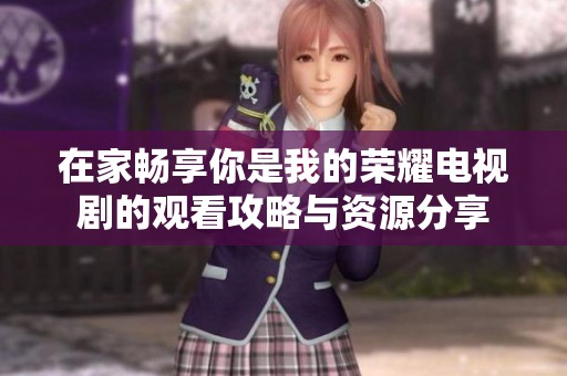 在家畅享你是我的荣耀电视剧的观看攻略与资源分享