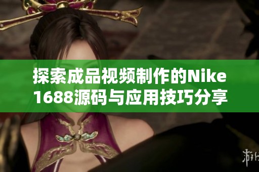 探索成品视频制作的Nike1688源码与应用技巧分享