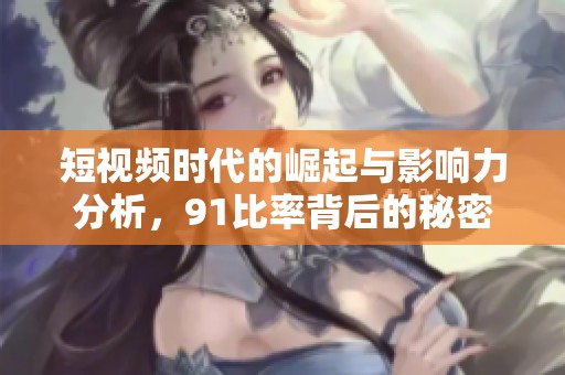 短视频时代的崛起与影响力分析，91比率背后的秘密
