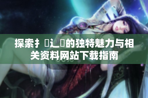 探索扌喿辶畐的独特魅力与相关资料网站下载指南