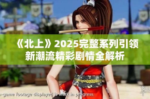 《北上》2025完整系列引领新潮流精彩剧情全解析